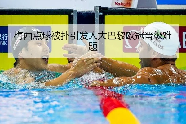 梅西点球被扑引发人大巴黎欧冠晋级难题